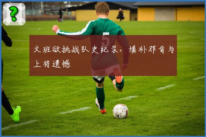 文班欲挑战队史纪录，填补邓肯与上将遗憾