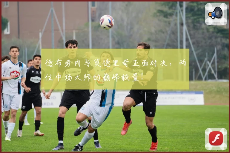 德布劳内与莫德里奇正面对决，两位中场大师的巅峰较量！