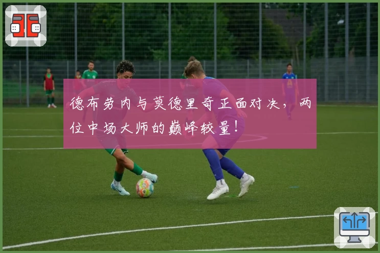 德布劳内与莫德里奇正面对决，两位中场大师的巅峰较量！