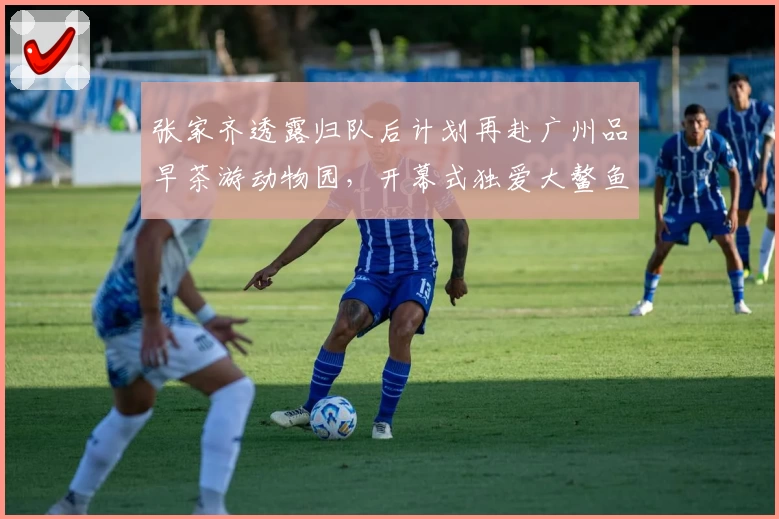 张家齐透露归队后计划再赴广州品早茶游动物园，开幕式独爱大鳌鱼