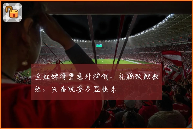 全红婵滑雪意外摔倒，礼貌致歉教练，兴奋玩耍尽显快乐