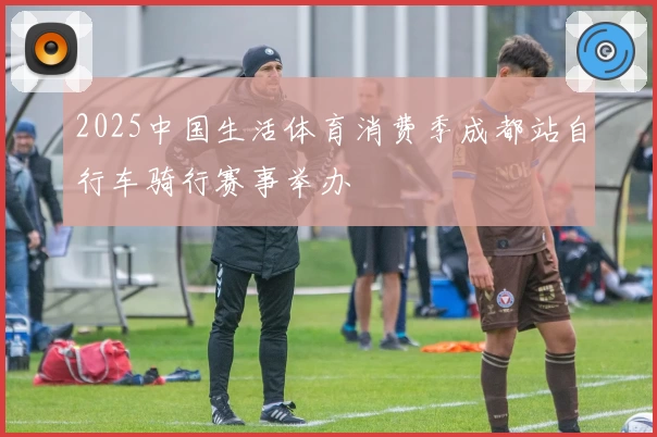 2025中国生活体育消费季成都站自行车骑行赛事举办