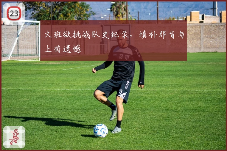 文班欲挑战队史纪录,填补邓肯与上将遗憾