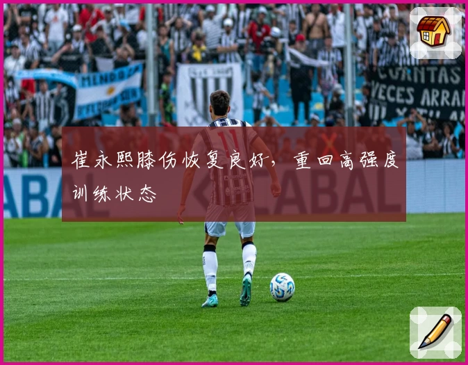 崔永熙膝伤恢复良好，重回高强度训练状态