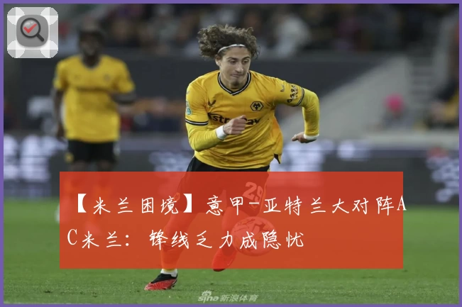 【米兰困境】意甲-亚特兰大对阵AC米兰:锋线乏力成隐忧