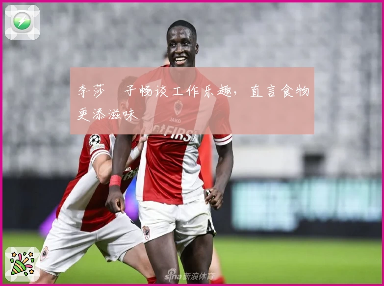 李莎旻子畅谈工作乐趣，直言食物更添滋味