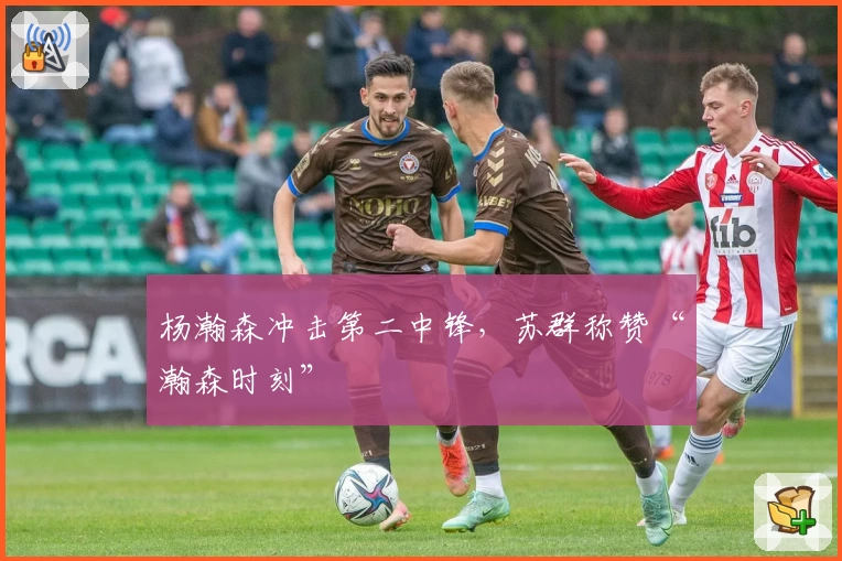 杨瀚森冲击第二中锋,苏群称赞“瀚森时刻”