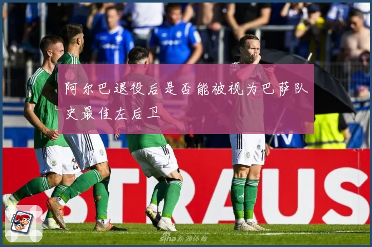 阿尔巴退役后是否能被视为巴萨队史最佳左后卫