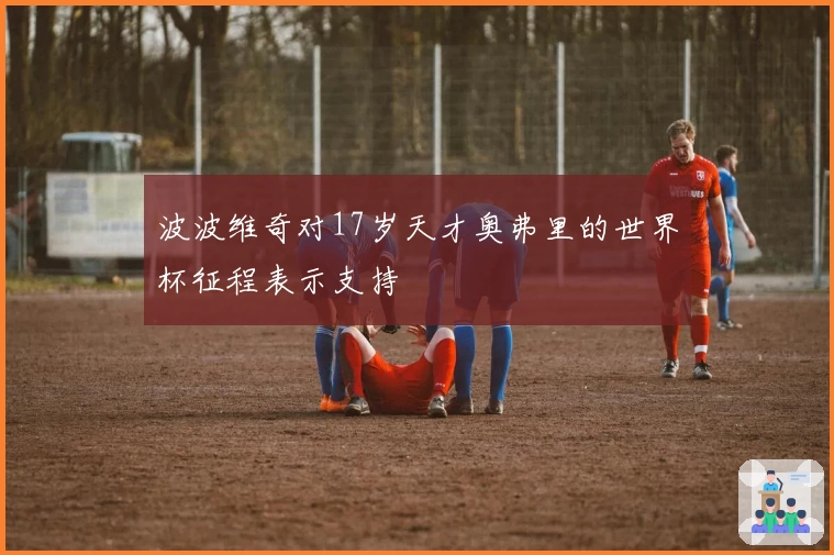 波波维奇对17岁天才奥弗里的世界杯征程表示支持