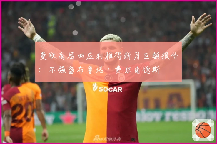 曼联高层回应利雅得新月巨额报价：不强留布鲁诺·费尔南德斯