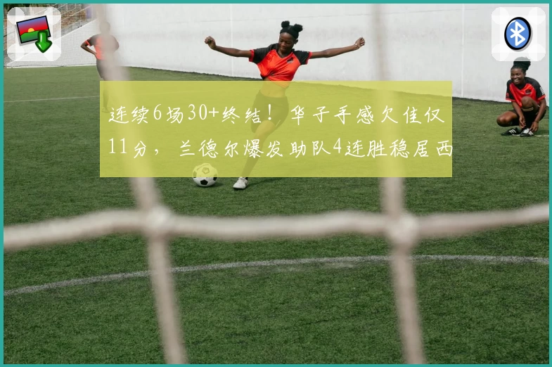 连续6场30+终结！华子手感欠佳仅11分，兰德尔爆发助队4连胜稳居西部前六