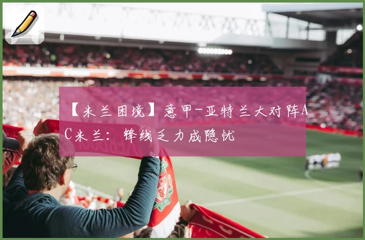 【米兰困境】意甲-亚特兰大对阵AC米兰：锋线乏力成隐忧