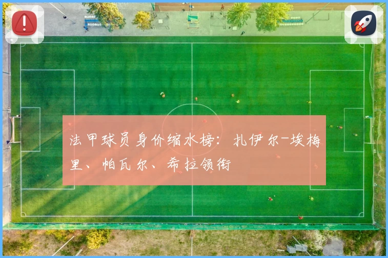 法甲球员身价缩水榜:扎伊尔-埃梅里、帕瓦尔、希拉领衔