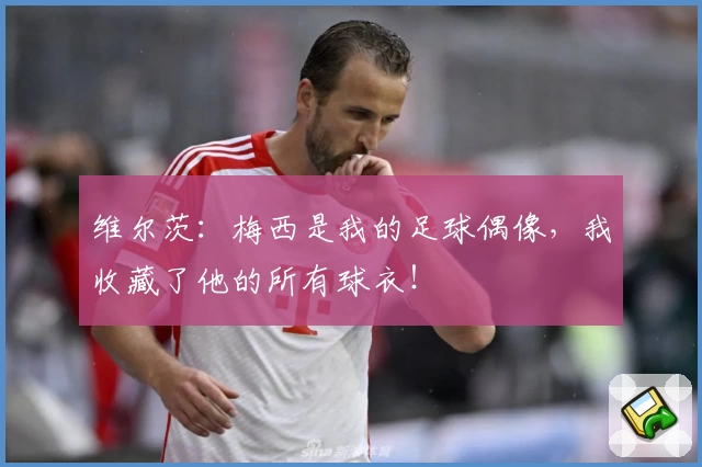 维尔茨：梅西是我的足球偶像，我收藏了他的所有球衣！