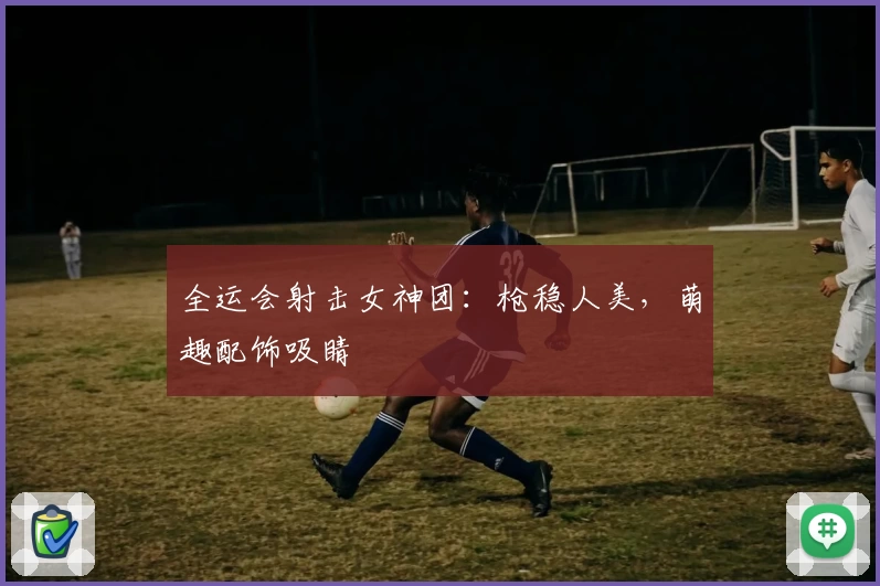 全运会射击女神团:枪稳人美,萌趣配饰吸睛