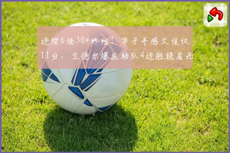 连续6场30+终结！华子手感欠佳仅11分，兰德尔爆发助队4连胜稳居西部前六