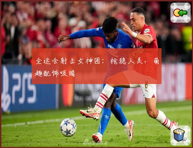 全运会射击女神团：枪稳人美，萌趣配饰吸睛