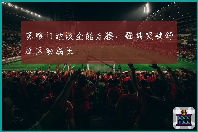 苏维门迪谈全能后腰，强调突破舒适区助成长