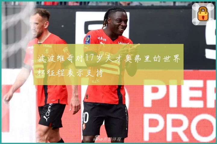 波波维奇对17岁天才奥弗里的世界杯征程表示支持