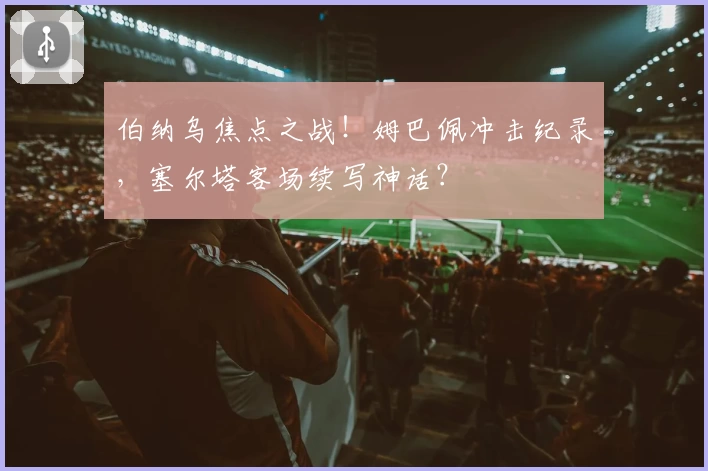 伯纳乌焦点之战！姆巴佩冲击纪录，塞尔塔客场续写神话？